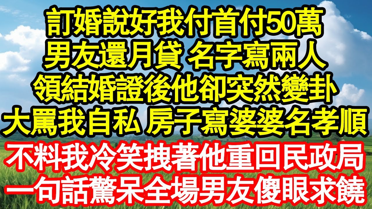 訂婚說好我付首付50萬，男友還月貸 名字寫兩人，領結婚證後他卻突然變卦，大罵我自私 房子寫婆婆名孝順，不料我冷笑拽著他重回民政局，一句話驚呆全場男友傻眼求饒真情故事會||老年故事||情感需求||愛情