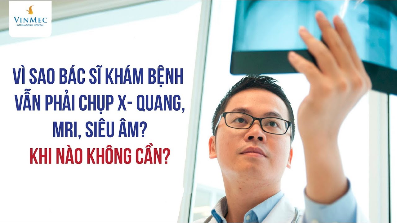 Vì sao bác sĩ khám bệnh vẫn phải chụp X- quang, MRI, siêu âm? Khi nào không cần?