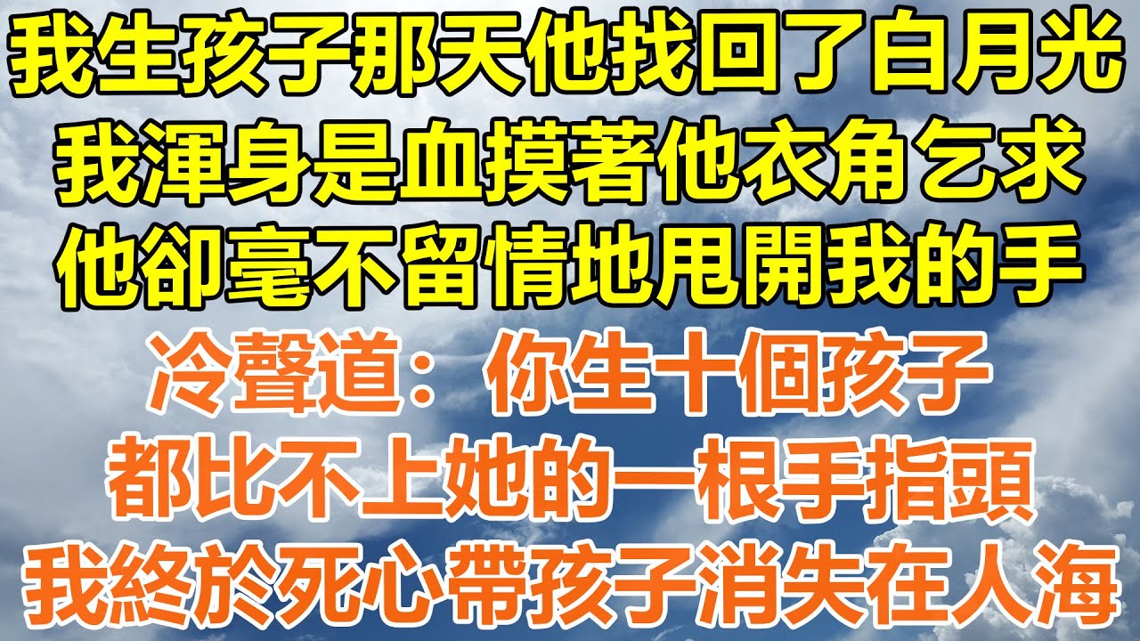 （完結爽文）我生孩子那天他找回了白月光，我渾身是血摸著他衣角乞求，他卻毫不留情地甩開我的手，冷聲道：你生十個孩子，都比不上她的一根手指頭，我終於死心帶孩子消失在人海！#情感#幸福#出軌#家產#白月光