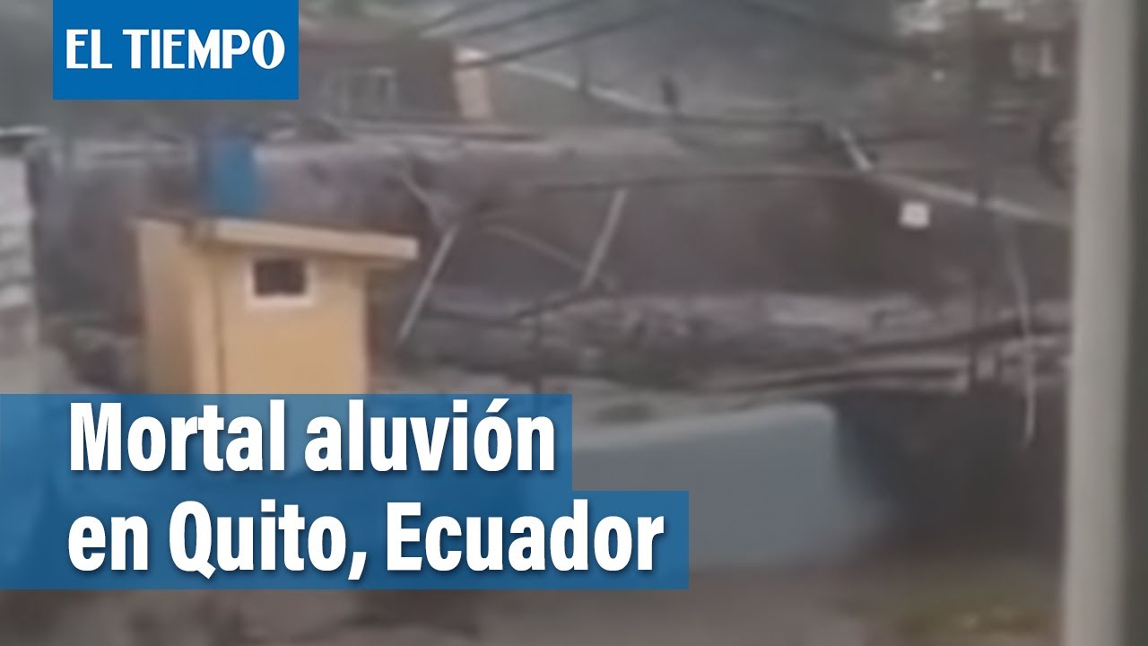 Ecuador: Impresionantes imágenes del aluvión que deja 18 muertos en Quito | El Tiempo