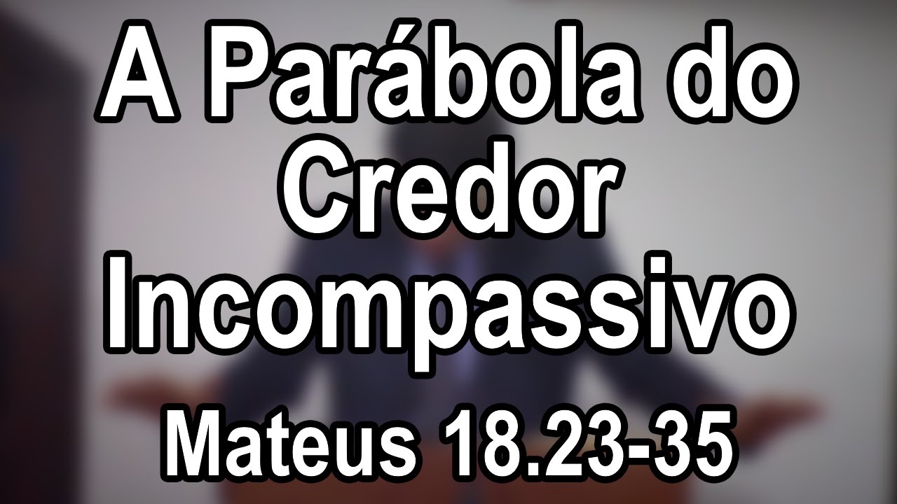A Parábola do Credor Incompassivo — Mateus 18.23–35