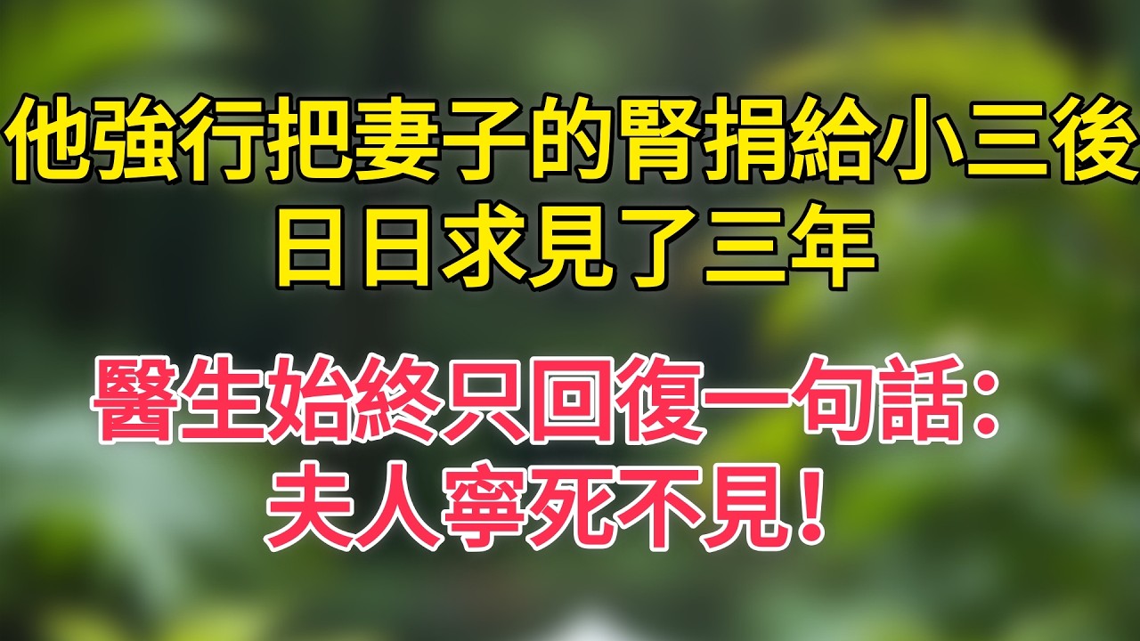 他強行把妻子的腎捐給小三後，日日求見了三年，醫生始終只回復一句話：夫人寧死不見！