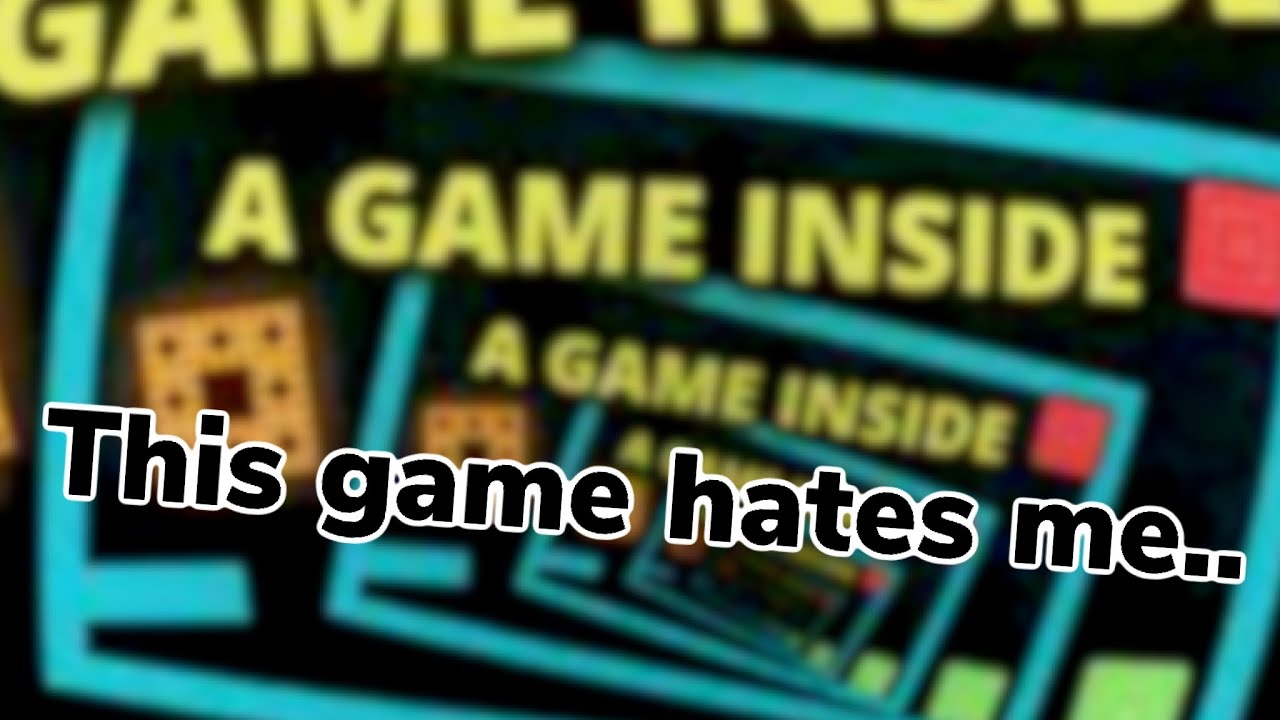 This game hates me..   | A game inside a game inside a game..