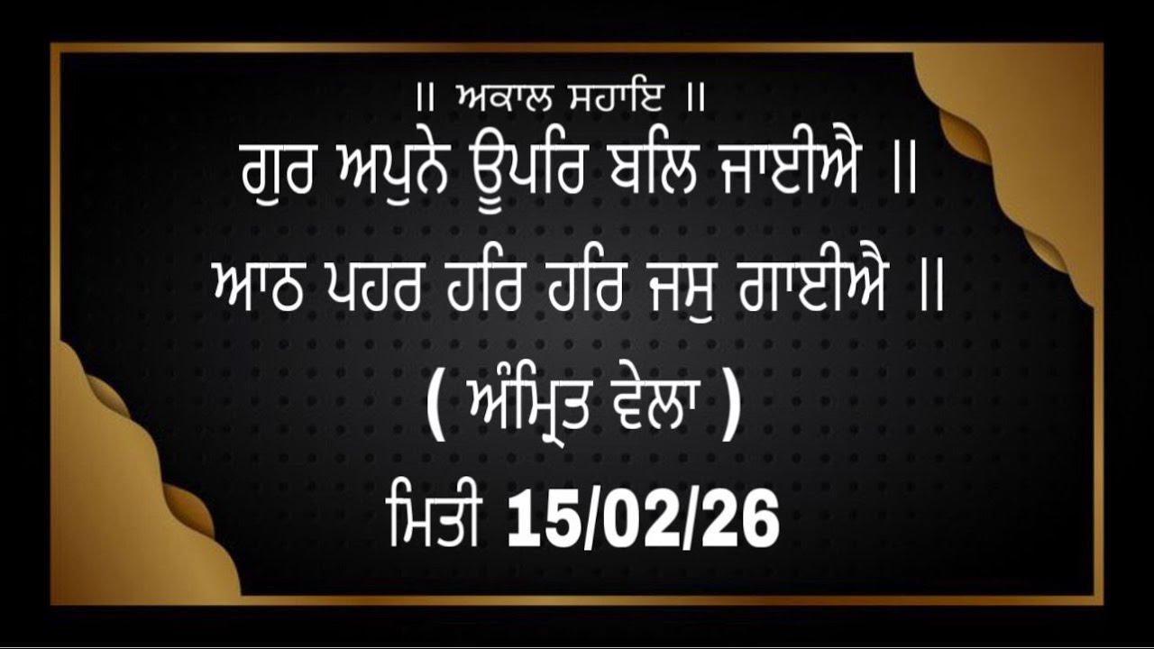 ਗੁਰ ਅਪੁਨੇ ਊਪਰਿ ਬਲਿ ਜਾਈਐ ॥ ਆਠ ਪਹਰ ਹਰਿ ਹਰਿ ਜਸੁ ਗਾਈਐ ॥ ( ਅੰਮ੍ਰਿਤ ਵੇਲਾ ) ਮਿਤੀ 15/02/26