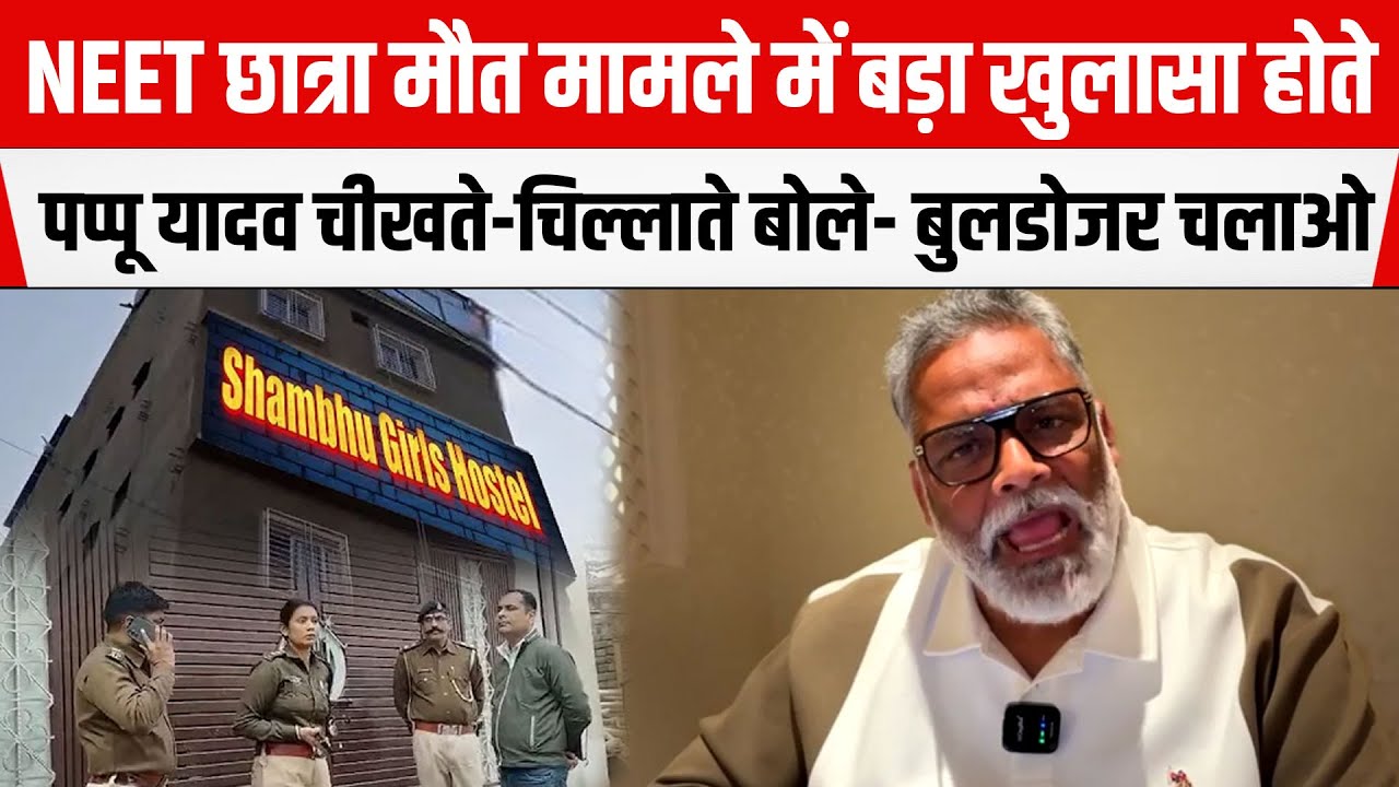 NEET छात्रा मौ/त मामले में बड़ा खुलासा होते ही Pappu Yadav आए सामने,चीखते-चिल्लाते बोले-बुलडोजर चलाओ