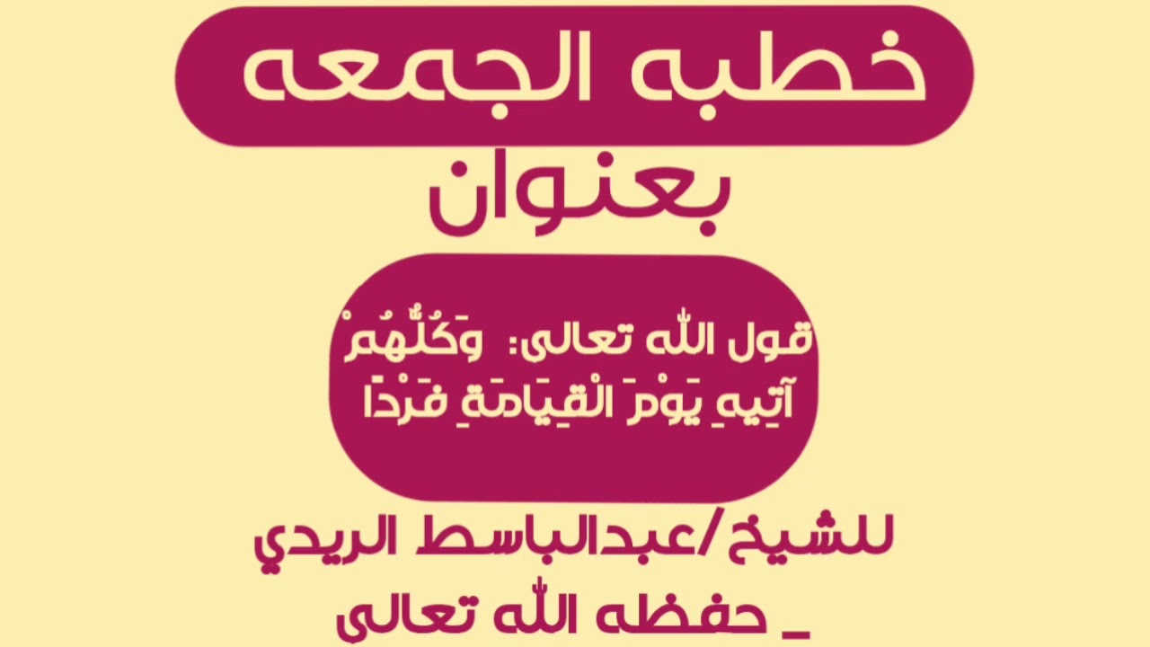 خطبه بعنوان قول الله تعالى( وَكُلُّهُمْ آتِيهِ يَوْمَ الْقِيَامَةِ فَرْدًا)) للشيخ/عبدالباسط الريدي.