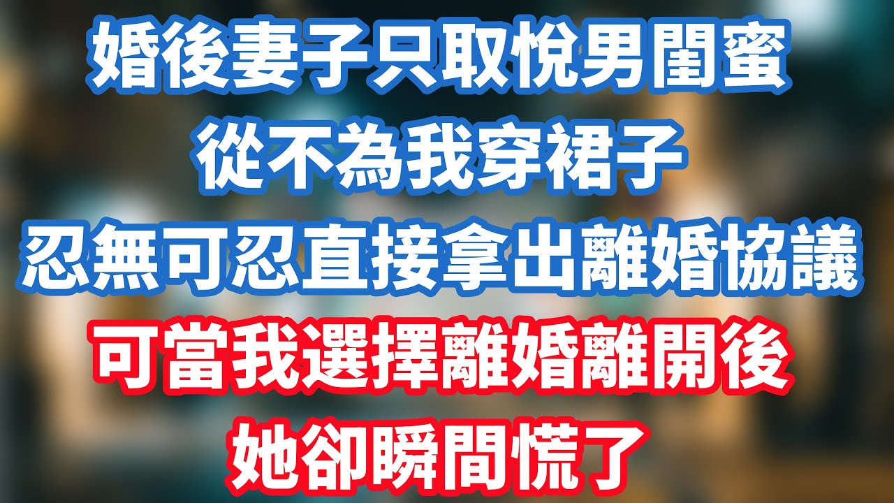 婚後妻子只取悅男閨蜜，從不為我穿裙子，忍無可忍直接拿出離婚協議，可當我選擇離婚離開後，她卻瞬間慌了！#小说推荐 #一口气看完