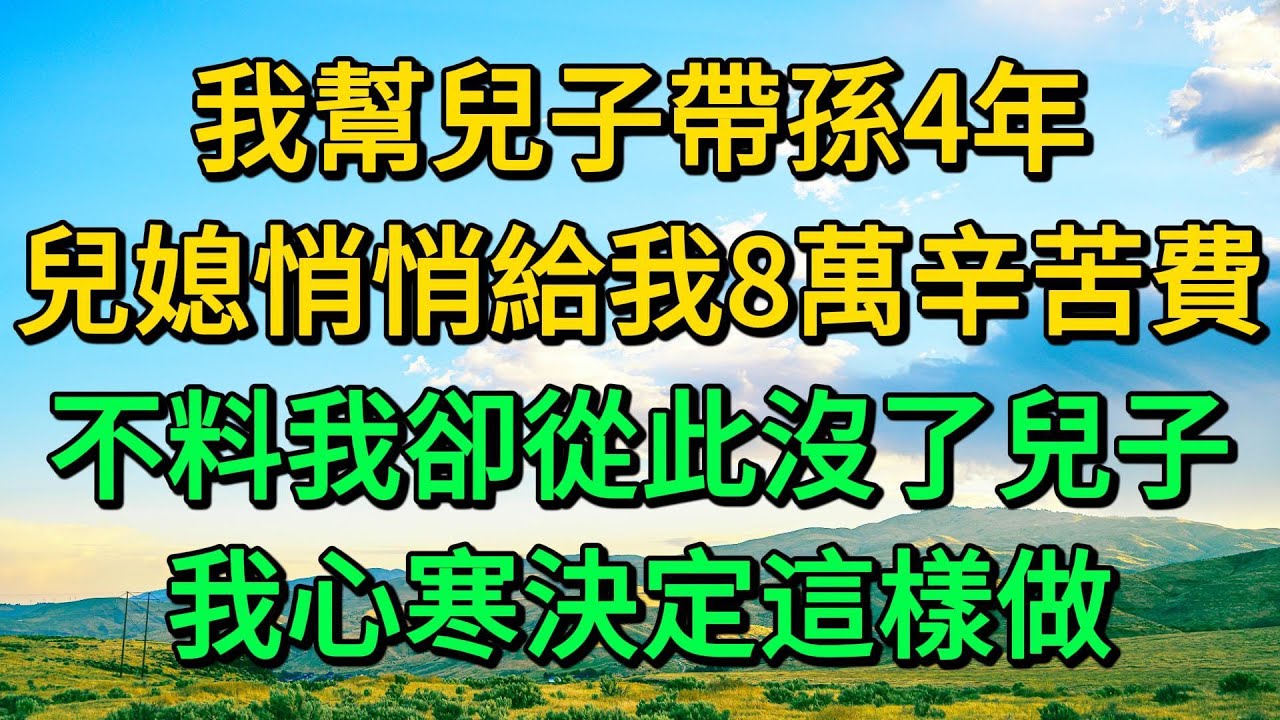 我幫兒子帶孫4年，兒媳悄悄給我8萬辛苦費，不料我卻從此沒了兒子，我心寒決定這樣做 | 柳梦微语