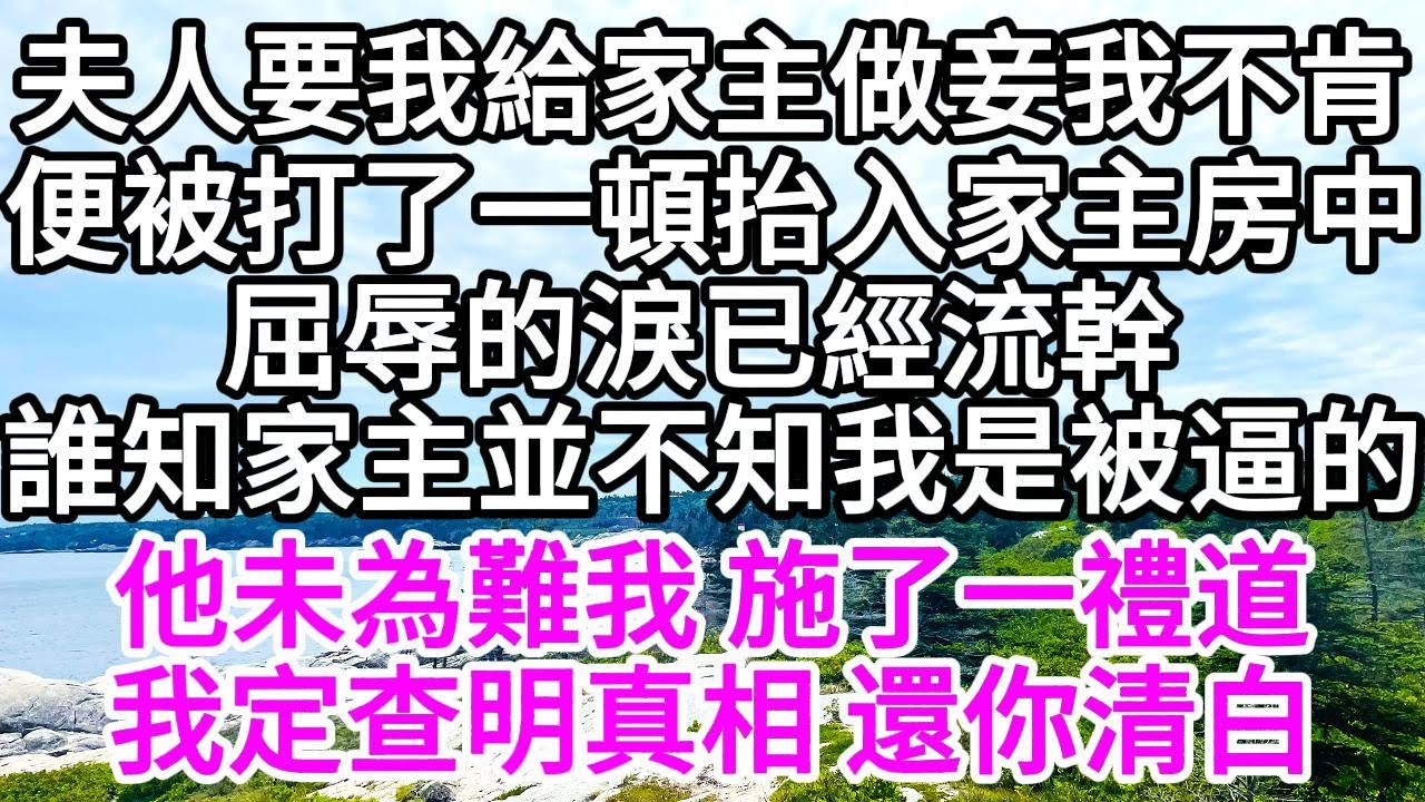 夫人要我給家主做妾，我不肯，便被打了一頓抬入家主房中，屈辱的淚已流幹， 誰知家主並不知我是被逼的，他未為難我，施了一禮道，我定查明真相，還你清白 【美好人生】
