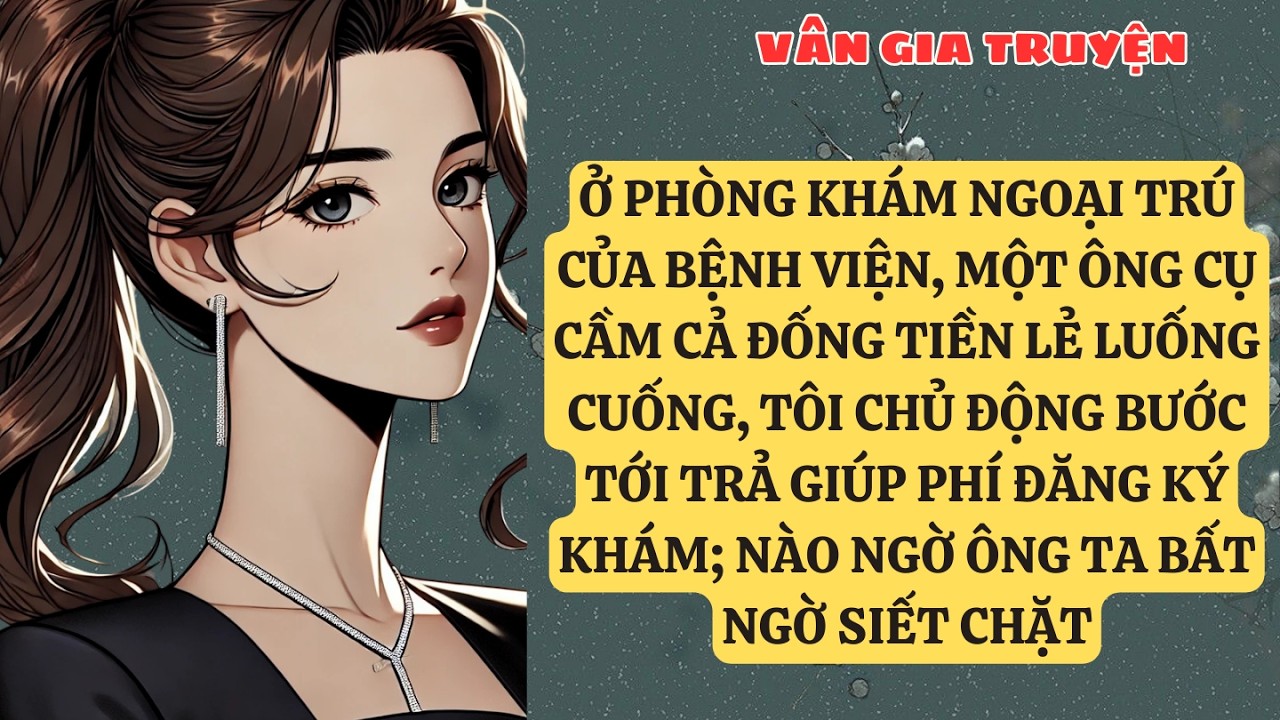 TRUYỆN KỂ:  Ở PHÒNG KHÁM NGOẠI TRÚ CỦA BỆNH VIỆN, MỘT ÔNG CỤ CẦM CẢ ĐỐNG TIỀN LẺ LUỐNG CUỐNG VG152