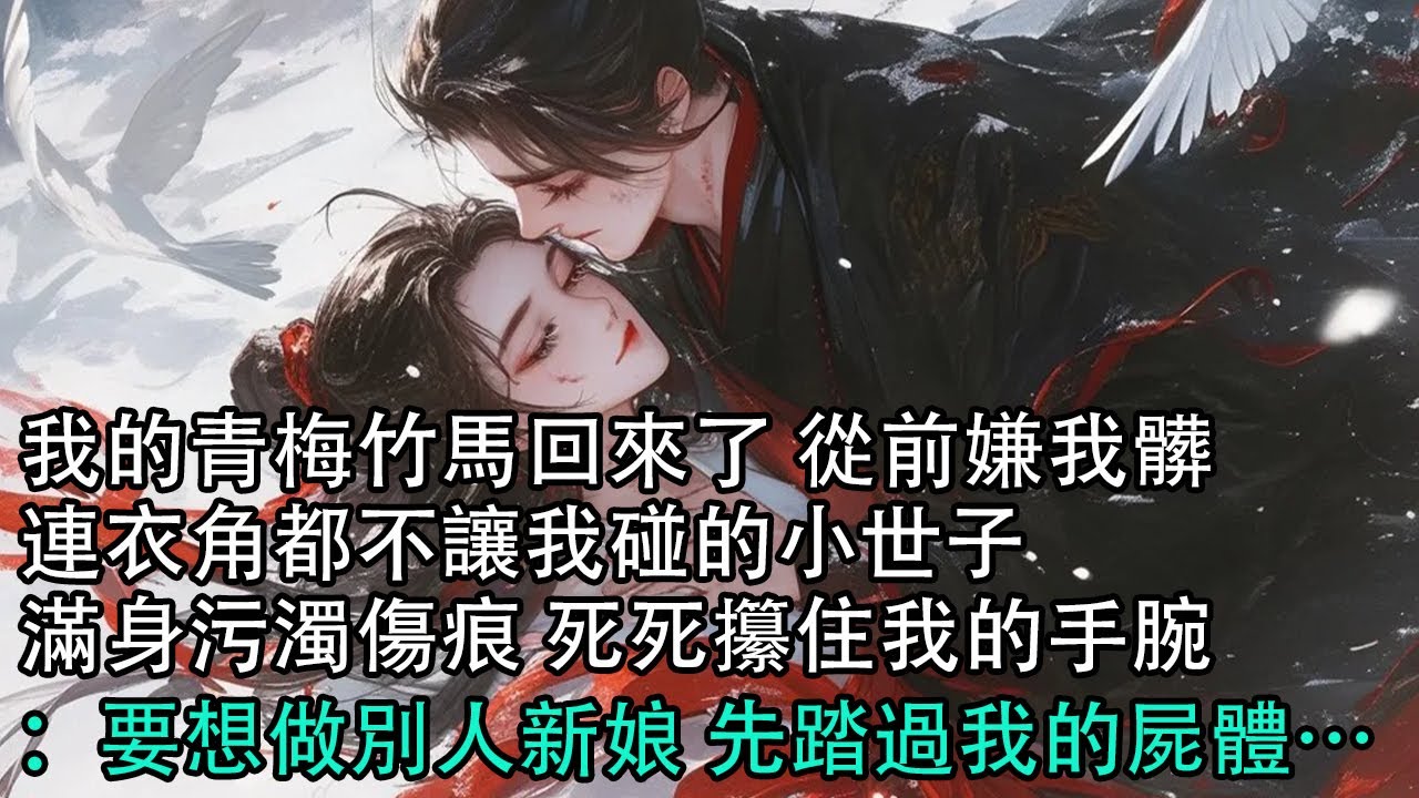 【一口氣看完】我的青梅竹馬回來了 從前嫌我髒，連衣角都不讓我碰的小世子，滿身污濁傷痕 死死攥住我的手腕：要想做別人新娘 先踏過我的屍體…#古言 #有聲小說 #情感故事