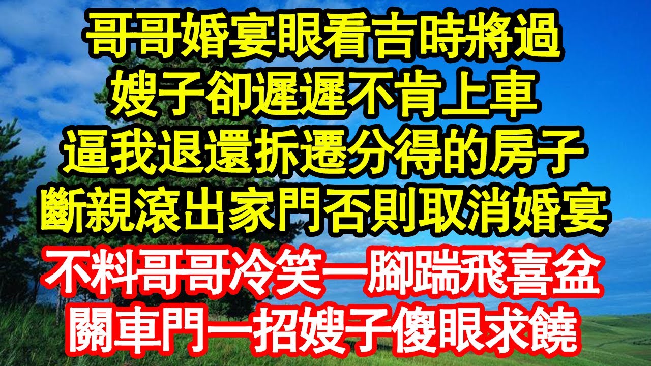 哥哥婚宴眼看吉時將過，嫂子卻遲遲不肯上車，逼我退還拆遷分得的房子，斷親滾出家門否則取消婚宴，不料哥哥冷笑一腳踹飛喜盆，關車門一招嫂子傻眼求饒真情故事會|老年故事|情感需求|養老|家庭