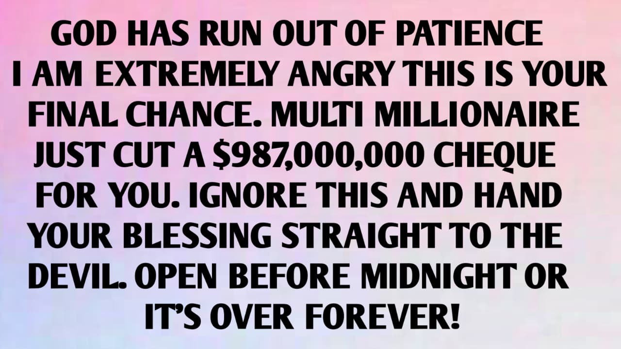 GOD HAS RUN OUT OF PATIENCE I AM EXTREMELY ANGRY THIS IS YOUR FINAL CHANCE. MULTI MILLIONAIRE.