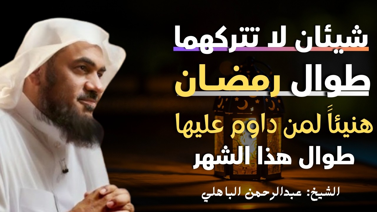 شيئان لاتتركهما طوال رمضان هنيئاً لمن داوم عليهما طوال هذا الشهر المبارك الشيخ عبدالرحمن الباهلي