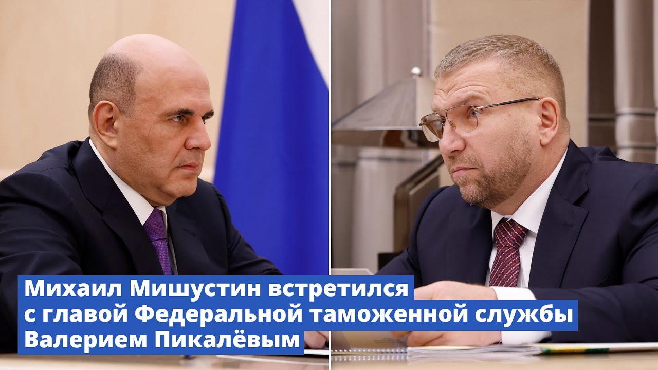 Михаил Мишустин встретился с главой Федеральной таможенной службы Валерием Пикалёвым