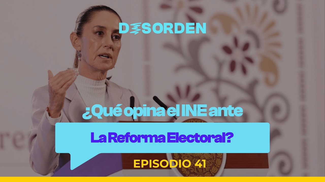 ¿Qué opina el INE ante La Reforma Electoral? El Desorden Ep 41