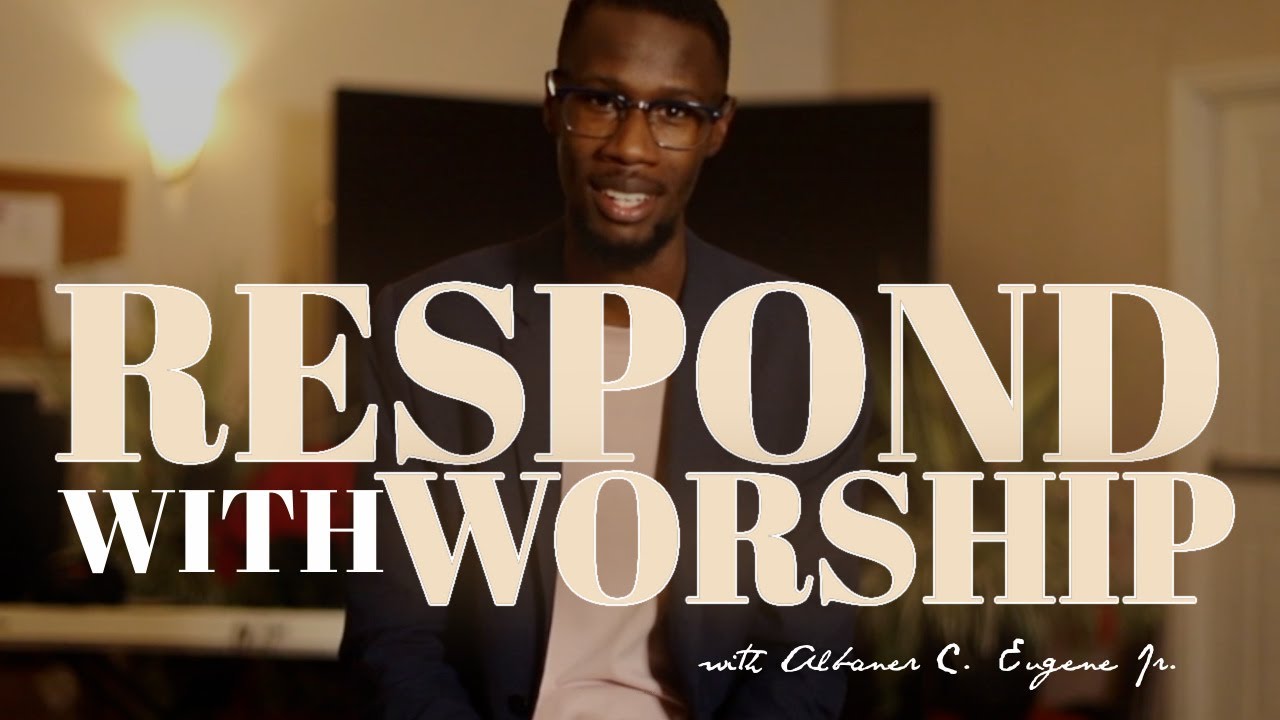 RESPOND WITH WORSHIP, FIRST! | Albaner C. Eugene Jr.