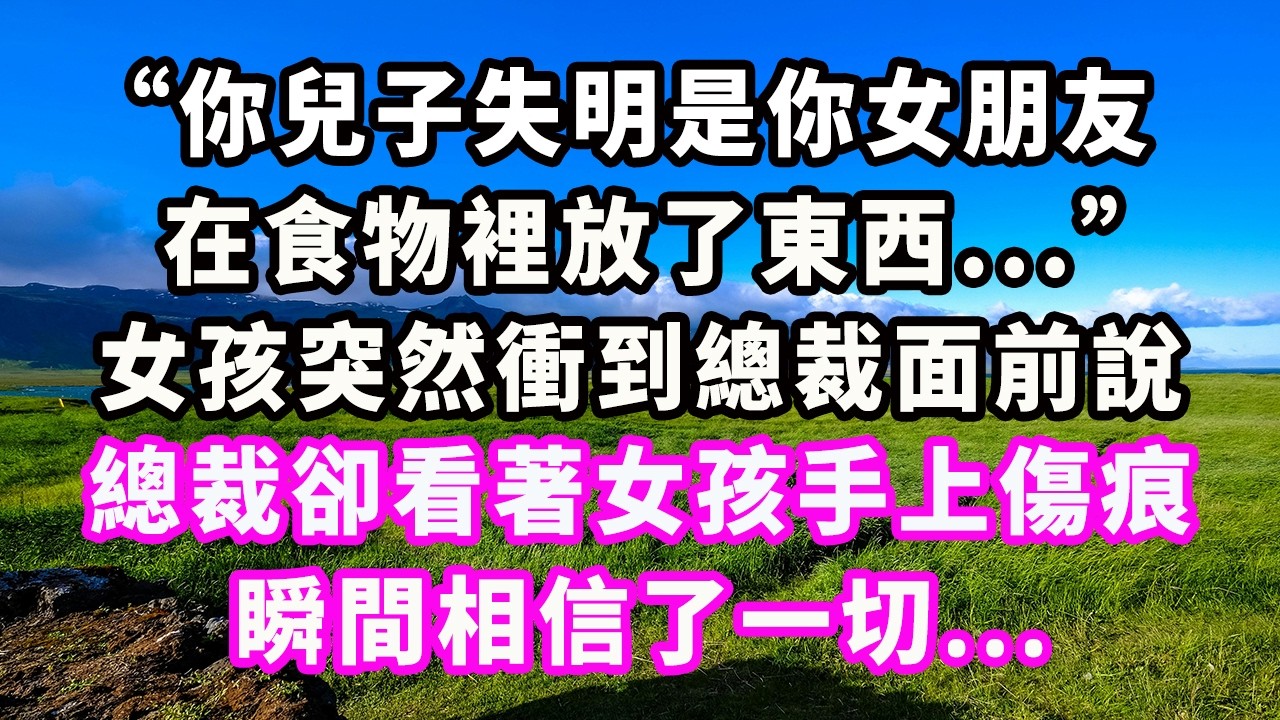 “你兒子失明是你女朋友，在食物裡放了東西...”女孩突然衝到總裁面前說，總裁卻看著女孩手上傷痕瞬間相信了一切...#爽文#大女主#現實情感#家庭