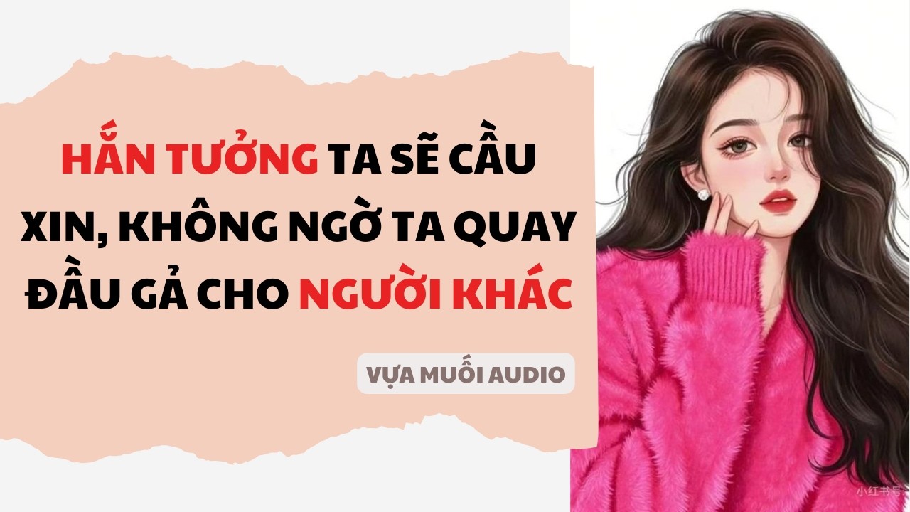 [ Truyện Audio ] [ FULL ] HẮN TƯỞNG TA SẼ CẦU XIN, KHÔNG NGỜ TA GẢ CHO NGƯỜI KHÁC | Vựa Muối Audio