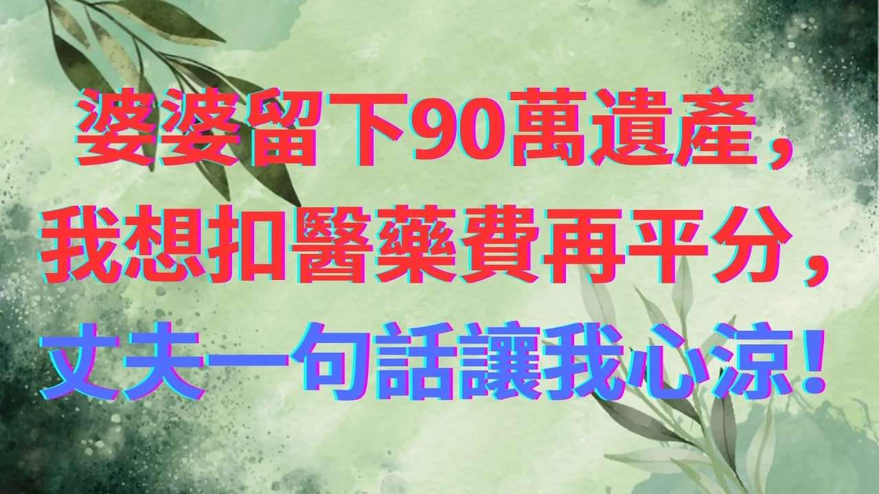 婆婆留下90萬遺產，我想扣醫藥費再平分，丈夫一句話讓我心涼！