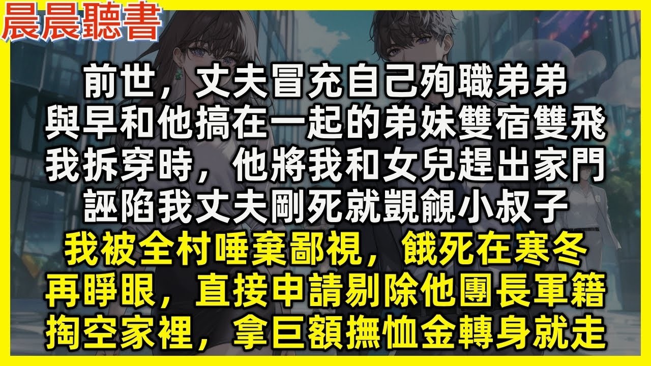 【重生爽文】再睜眼，直接申請剔除渣男團長軍籍，掏空家裡，拿巨額撫恤金轉身就走。前世，丈夫冒充自己殉職弟弟，與早和他搞在一起的弟妹雙宿雙飛，被我拆穿時誣陷我覬覦小叔子，害我被鄙視，和女兒餓死在寒冬