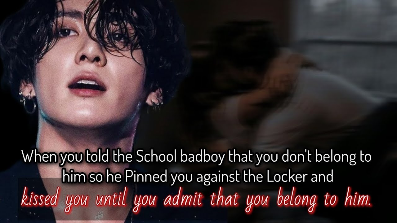 When you told the school badboy that you don't belong to him so he Pinned you against the locker and
