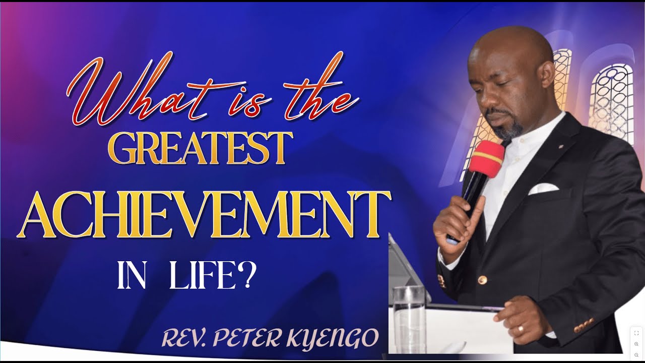WHAT IS THE GREATEST ACHIEVEMENT IN LIFE? || REV. PETER KYENGO