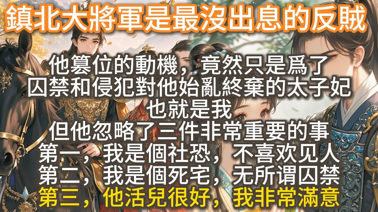 完結甜寵沙雕文：鎮北大將軍是最沒出息的反賊。他篡位的動機，只是爲了囚禁和侵犯對他始亂終棄的太子妃。也就是我。但他忽略了三件非常重要的事。第一，我是個社恐。第二，我是個死宅。第三，他活兒很好，我非常滿意