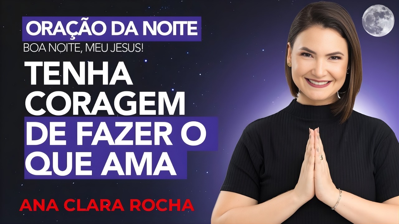 ORAÇÃO DA NOITE DE HOJE - 28 DE FEVEREIRO - TENHA CORAGEM DE FAZER O QUE AMA - Ana Clara Rocha
