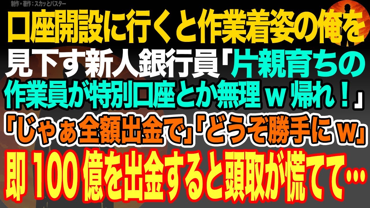 【感動スカッと】口座開設に行くと作業着姿の俺を見下す新人銀行員｢片親育ちの作業員が特別口座とか無理w帰れ！｣｢じゃぁ全額出金で｣｢どうぞ勝手にw｣即100億を出金すると頭取が慌てて…【いい話・朗読】