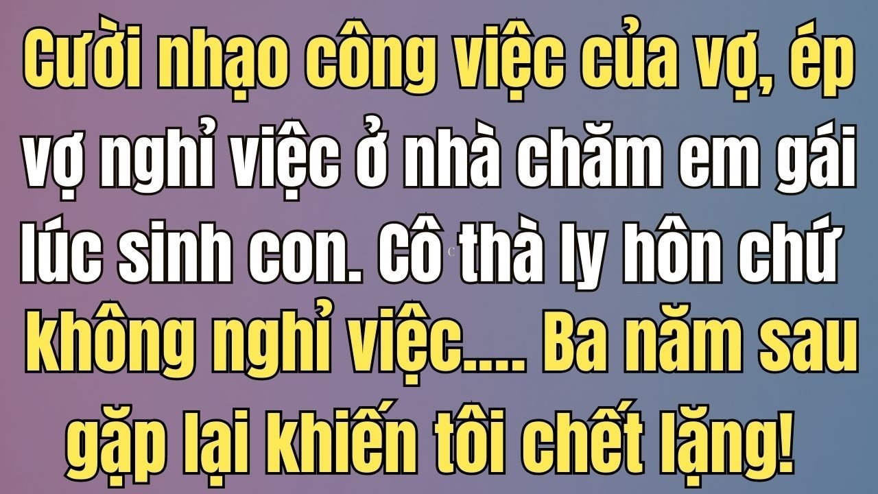 Thà ly hôn chứ không nghỉ việc chăm em chồng sinh con… Ba năm sau gặp lại...