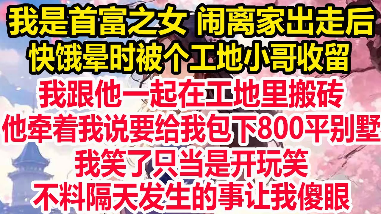 我是首富之女 闹离家出走后，快饿晕时被个工地小哥收留，我跟他一起在工地里搬砖，他牵着我说要给我包下800平别墅，我笑了只当是开玩笑，不料隔天发生的事让我傻眼！