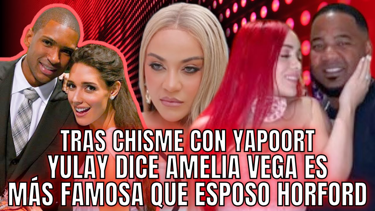 AHORA YULAY DICE, AMELIA VEGA ES MÁS FAMOSA, QUE ESPOSO AL HORFORD