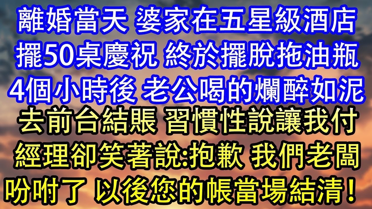 離婚當天 婆家在五星級酒店擺50桌慶祝 終於擺脫拖油瓶4個小時後 老公喝的爛醉如泥去前台結賬 習慣性說讓我付經理卻笑著說 抱歉 我們老闆吩咐了 以後您的帳當場結清！