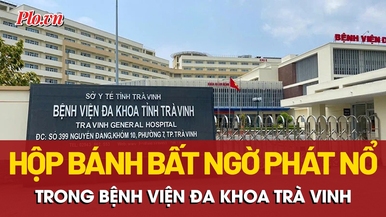 Hộp bánh của người đàn ông thăm bệnh bất ngờ phát nổ trong Bệnh viện Đa khoa Trà Vinh | PLO