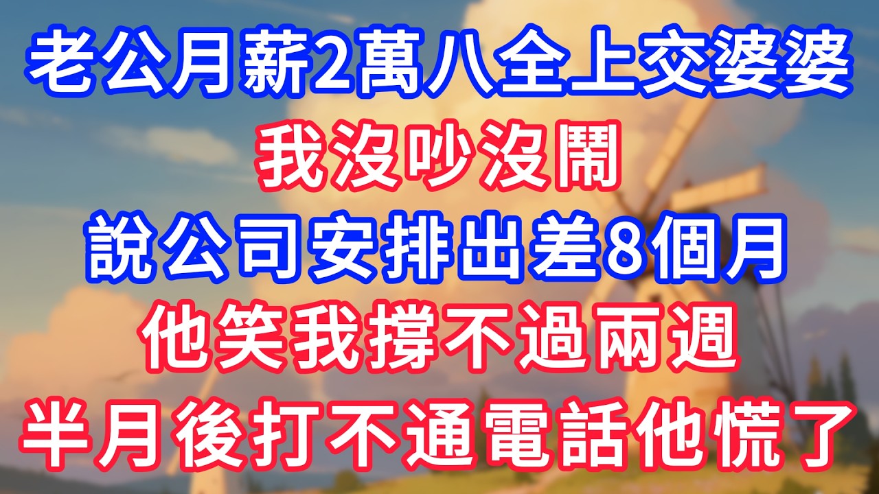 老公月薪2萬八全交婆婆，我沒吵沒鬧，說公司安排出差8個月，他笑我撐不過兩週，半月後打不通電話他慌了！#生活經驗#情感故事#故事#小說#情感#婚姻#深夜淺讀 #說故事