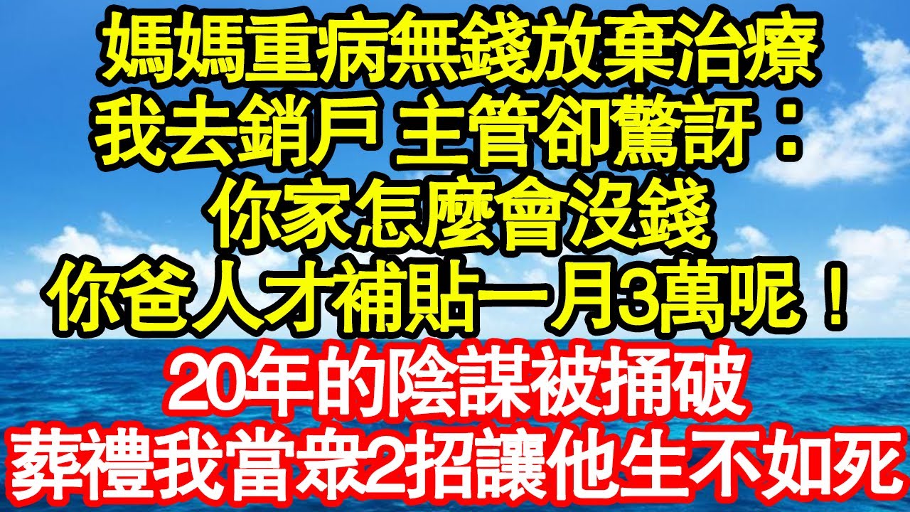 媽媽重病無錢放棄治療，我去銷戶 主管卻驚訝：你家怎麼會沒錢，你爸人才補貼一月3萬呢！20年的陰謀被捅破，葬禮我當眾2招讓他生不如死 真情故事會|老年故事|情感需求|養老|家庭正能量