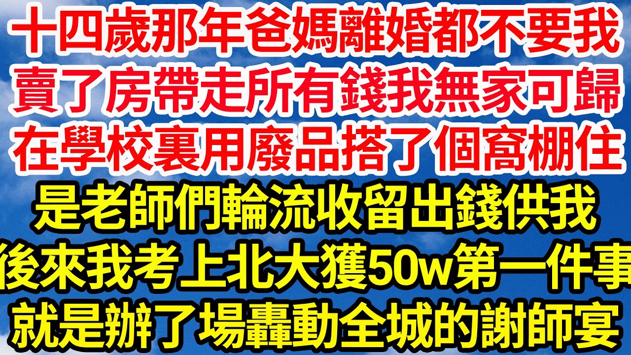 十四歲那年爸媽離婚都不要我，他們賣房還帶走所有錢我無家可歸，在學校裏用廢品搭了個窩棚住，是老師們輪流收留出錢供我，後來我考上北大獲50w獎金第一件事，就是辦了場轟動全城的謝師宴||笑看人生情感生活