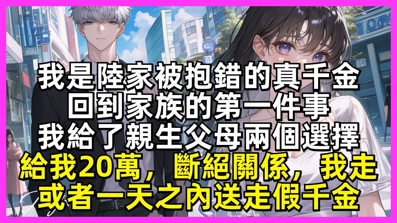 【完結】我是陸家被抱錯的真千金，回到家族的第一件事，我給了親生父母兩個選擇，給我20萬，斷絕關係，我走，或者一天之內送走假千金