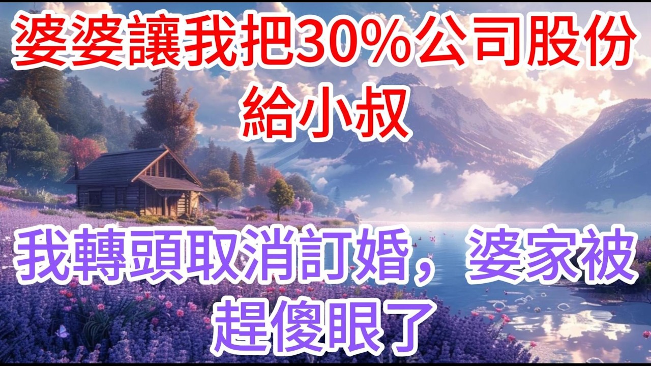 【完结】婆婆讓我把30%公司股份給小叔，我轉頭取消訂婚，婆家被趕傻眼了