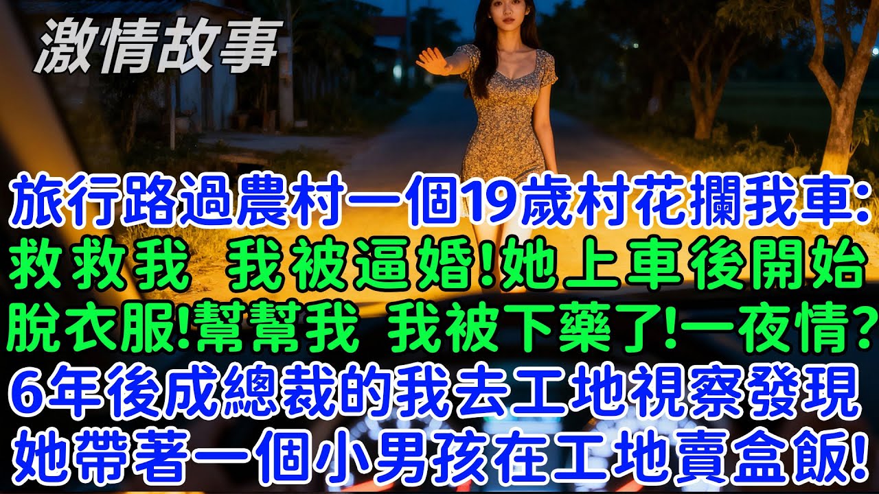 旅行路過農村一個19歲村花攔我車：救救我，我被逼婚！她上車後開始脫衣服：幫幫我，我被下藥了！一夜情？6年後成總裁的我去工地視察發現她帶著一個小男孩在工地賣盒飯！