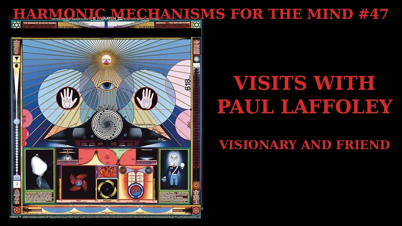 HARMONIC MECHANISMS FOR THE MIND # 47 - VISITS WITH PAUL LAFFOLEY : VISIONARY AND FRIEND