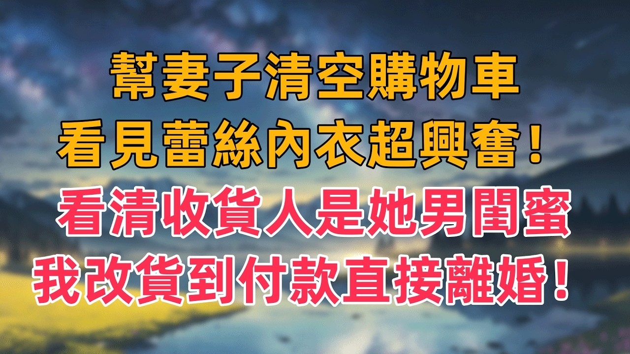 幫妻子清空購物車，看見蕾絲內衣超興奮！看清收貨人是她男閨蜜，我改貨到付款直接離婚！