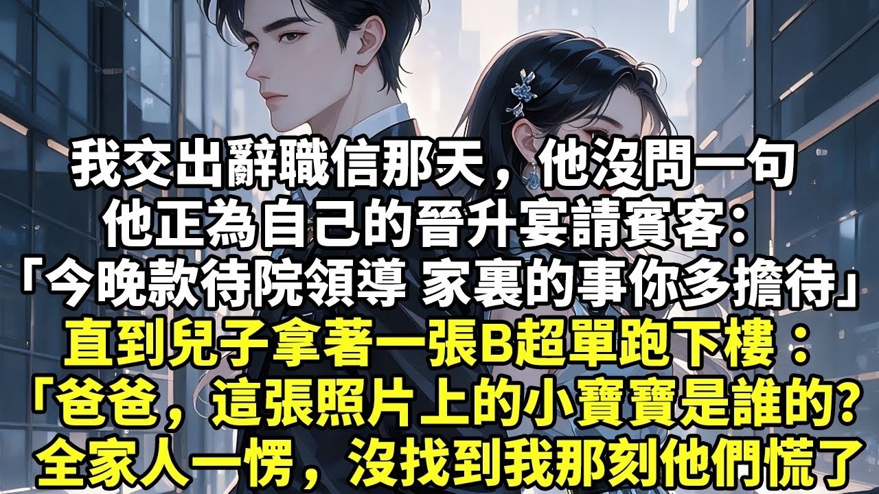 我交出辭職信那天，他沒問一句 他正為自己的晉升宴請賓客 「今晚款待院領導，家裏的事你多擔待」 直到兒子拿著一張B超單跑下樓 「爸爸，這張照片上的小寶寶是誰的？ 全家人一愣，沒找到我那刻他們慌了