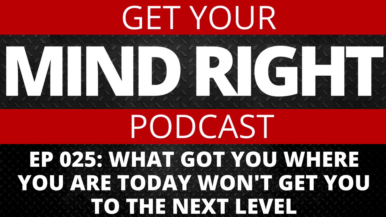 Get Your Mind Right Podcast: What Got You Where You Are Today Will Not Get You To The Next Level
