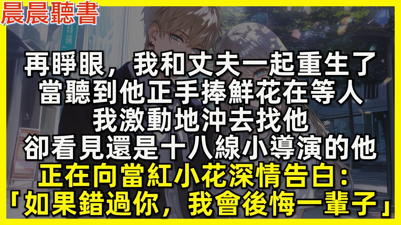 再睜眼，我和丈夫一起重生了，當聽到他正手捧鮮花在等人，我激動地沖去找他，卻看見還是十八線小導演的他，正在向當紅小花深情告白「如果錯過你，我會後悔一輩子」