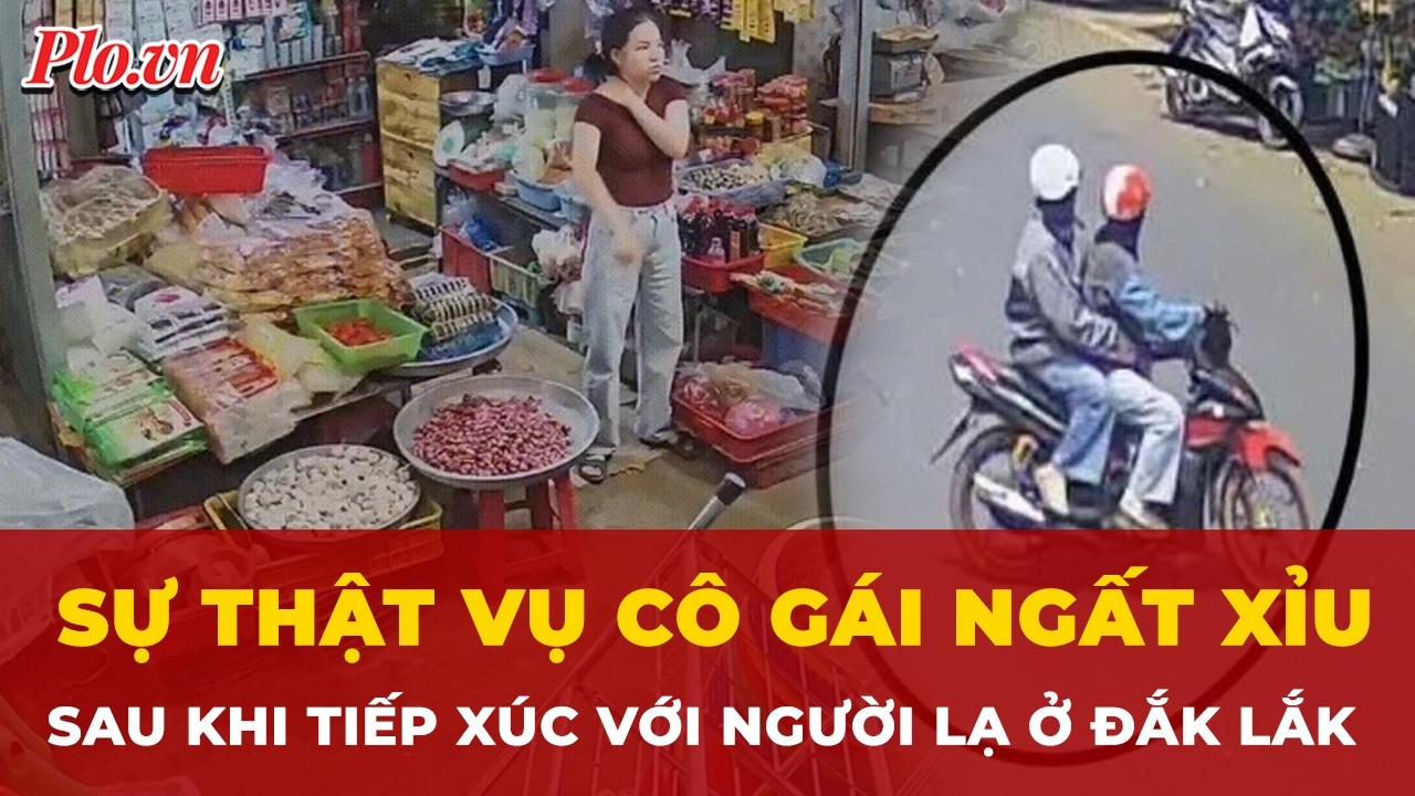 Sự thật ngỡ ngàng sau vụ cô gái ngất xỉu sau khi tiếp xúc với người lạ ở Đắk Lắk | Tin nhanh