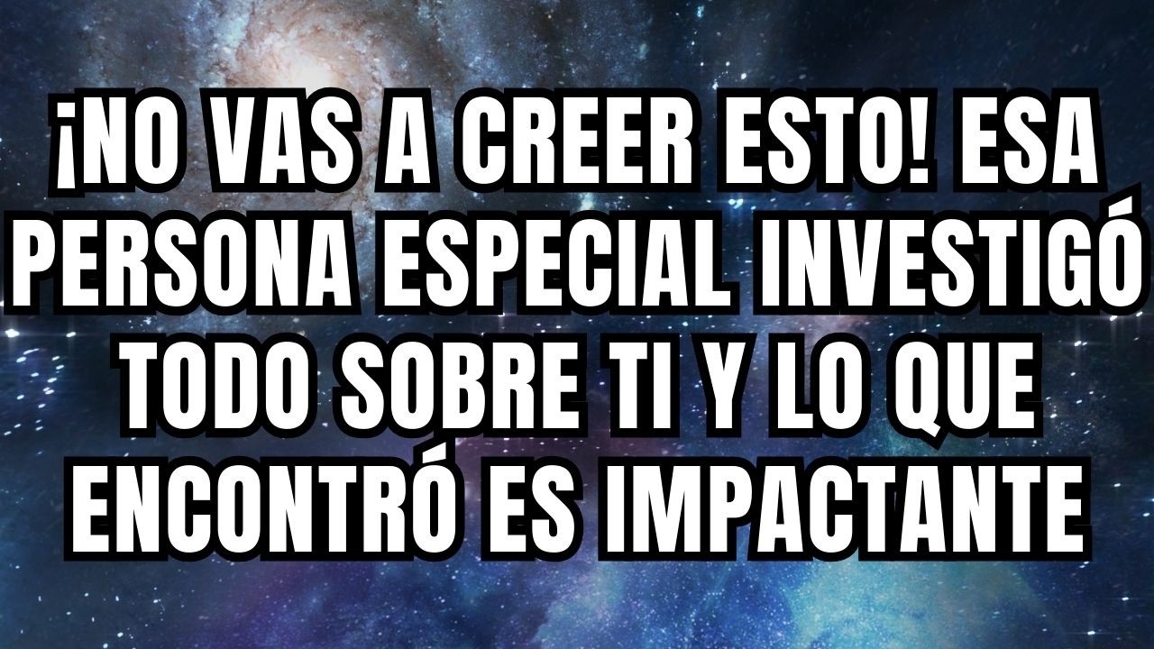 ¡NO VAS A CREER ESTO! ESA PERSONA ESPECIAL INVESTIGÓ TODO SOBRE TI Y LO QUE ENCONTRÓ ES IMPACTANTE
