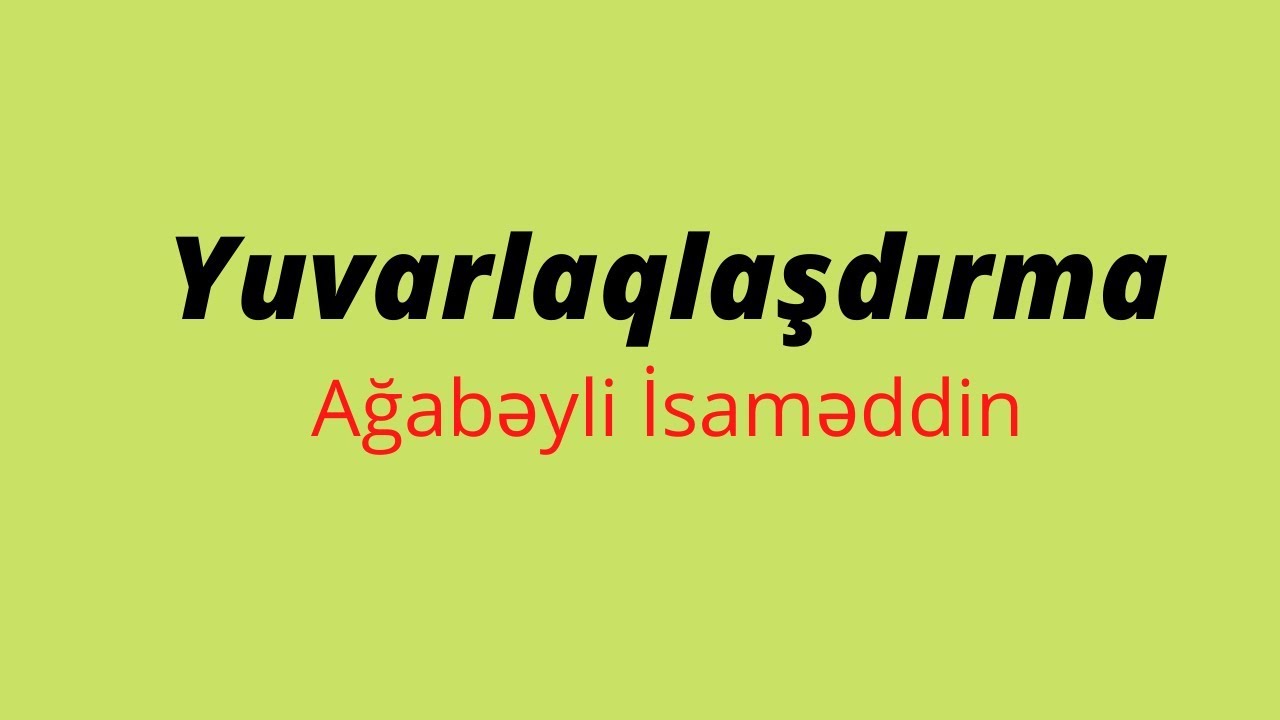 Yuvarlaqlaşdırma.Ağabəyli İsaməddin.