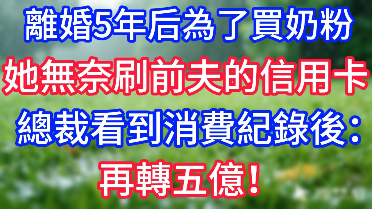 離婚5年后為了買奶粉，她無奈刷前夫的信用卡，總裁看到消費紀錄後：再轉五億！